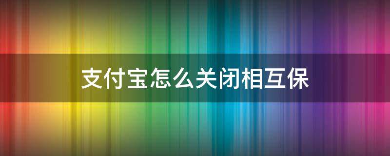 支付寶怎么關(guān)閉相互保 怎樣關(guān)閉支付寶的相互保