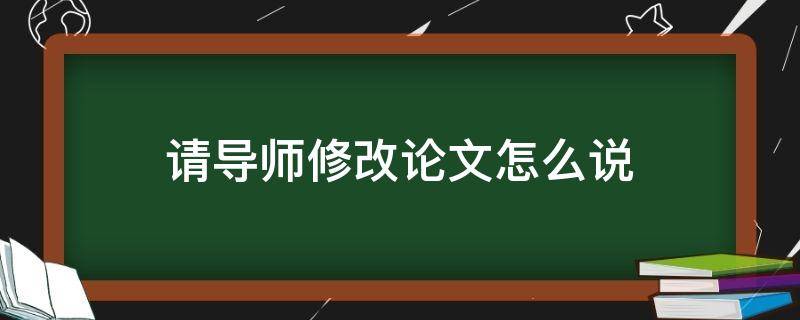 请导师修改论文怎么说（要导师修改论文怎么说）