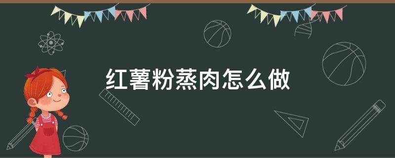 红薯粉蒸肉怎么做 红薯粉蒸肉怎么做好吃