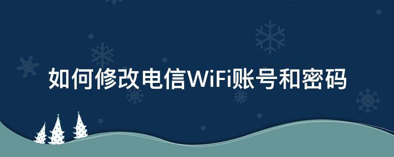 如何修改电信WiFi账号和密码（电信网络如何修改wifi密码）