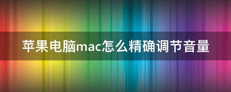 蘋果電腦mac怎么精確調(diào)節(jié)音量（蘋果電腦如何調(diào)節(jié)音量）