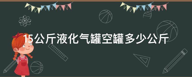 15公斤液化气罐空罐多少公斤（15公斤装液化气罐最多能装多少公斤）