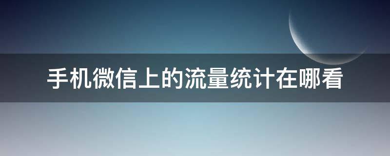 手机微信上的流量统计在哪看（微信的流量统计在哪里）