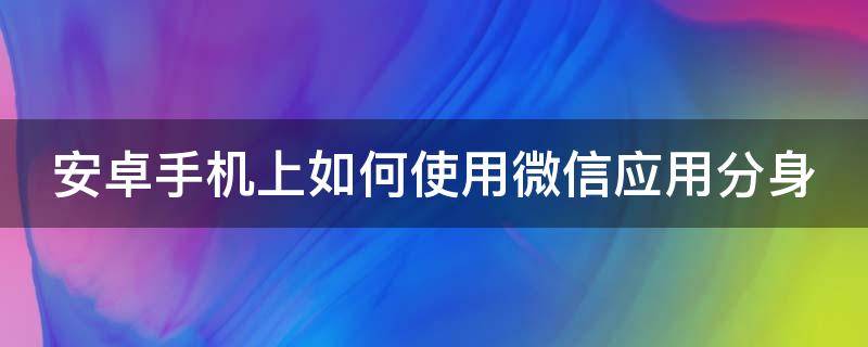 安卓手机上如何使用微信应用分身 安卓手机微信怎么应用分身