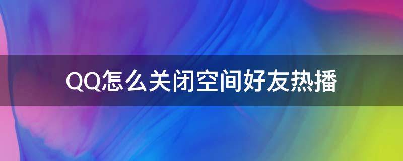 QQ怎么关闭空间好友热播 怎么关闭qq空间里的好友热播