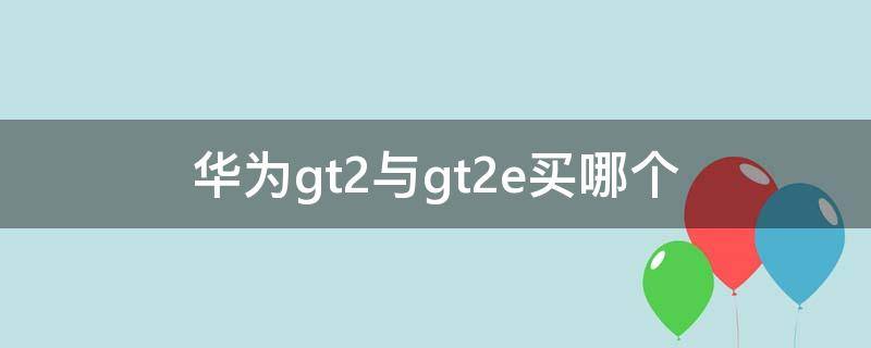 华为gt2与gt2e买哪个 华为gt2和gt2e哪个值得买