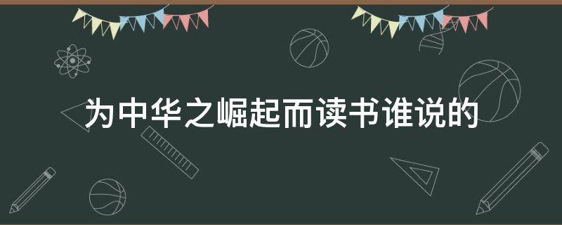 为中华之崛起而读书谁说的（为中华之崛起而读书是说的）