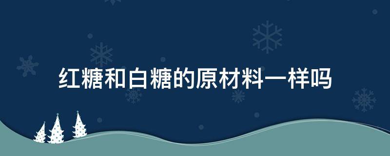 红糖和白糖的原材料一样吗 红糖和白糖成分一样吗