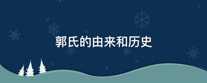 郭氏的由来和历史（郭氏的由来和历史名人）