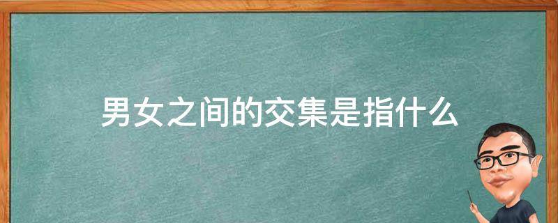 男女之间的交集是指什么 男生跟女生有交集是什么意思