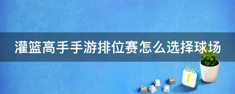 灌篮高手手游排位赛怎么选择球场 灌篮高手手游排位赛怎么选择球场模式