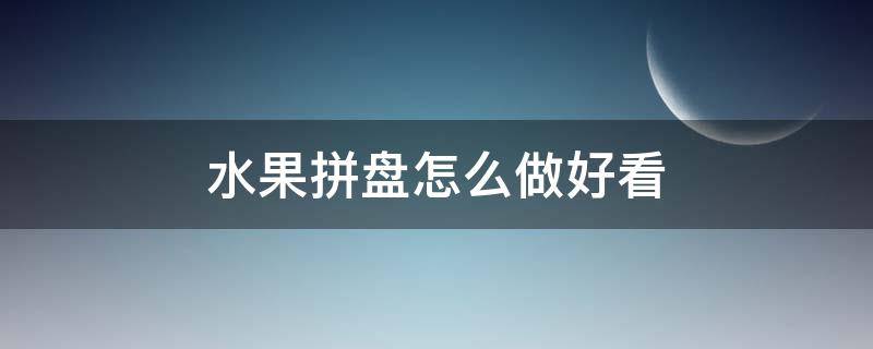 水果拼盘怎么做好看 水果拼盘怎么做好看又好吃