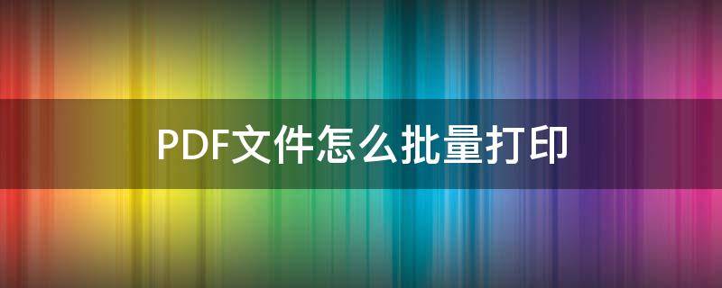 PDF文件怎么批量打印 PDF文件如何批量打印