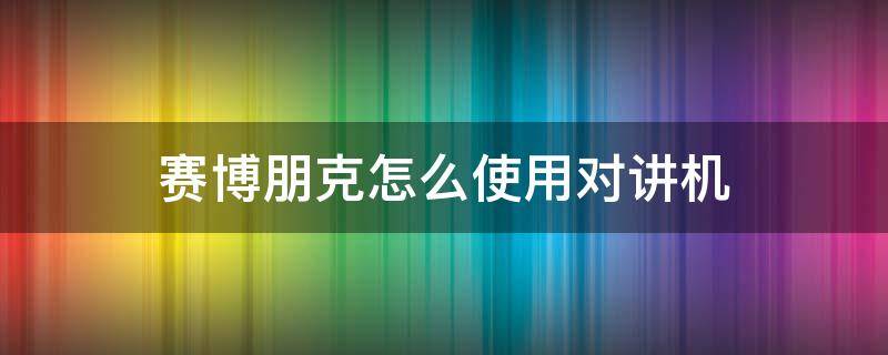 赛博朋克怎么使用对讲机 赛博朋克,怎么使用对讲机