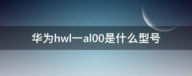 華為hwl一al00是什么型號 華為HWl-AL00