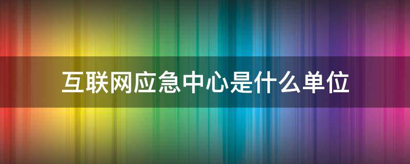 互联网应急中心是什么单位（应急中心是个什么性质的单位）