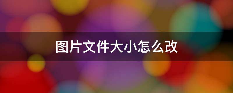 圖片文件大小怎么改（圖片文件大小怎么改到100kb以上）