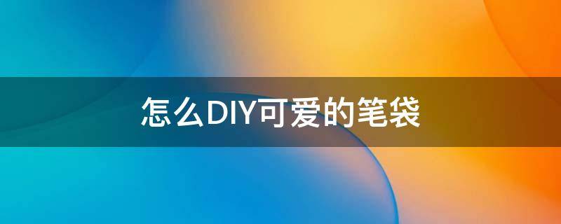 怎么DIY可愛的筆袋 自制一款可愛的筆袋