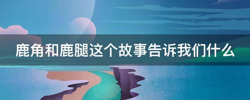 鹿角和鹿腿这个故事告诉我们什么 鹿角和鹿腿这个故事告诉我们什么道理20字