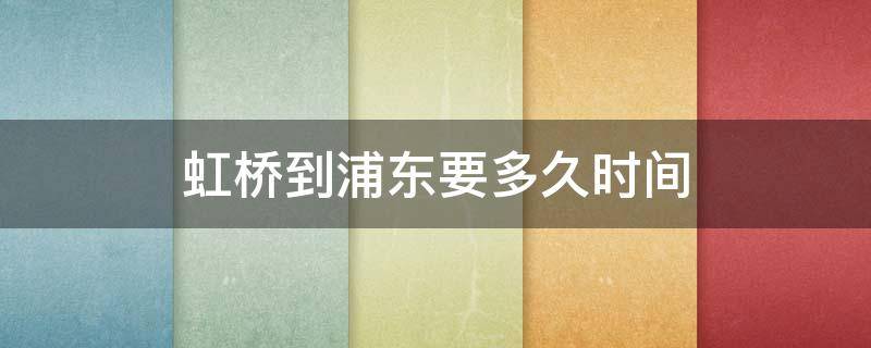 虹桥到浦东要多久时间 上海虹桥到上海浦东大约需要多久