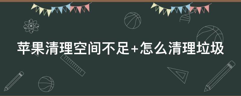 苹果清理空间不足（苹果清理空间不足怎么恢复）