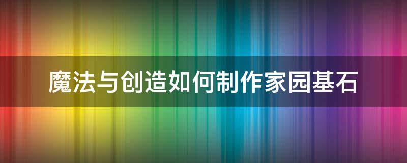 魔法與創(chuàng)造如何制作家園基石（創(chuàng)造與魔法怎么做家園基石）