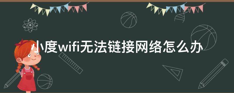 小度wifi无法链接网络怎么办（小度连接不上wifi是什么原因）