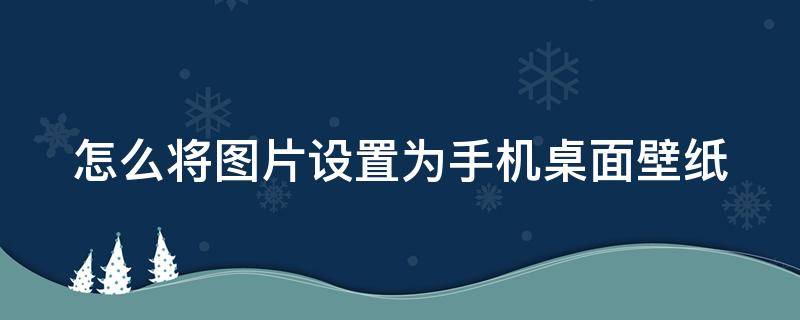 怎么将图片设置为手机桌面壁纸 怎样将图片设置成手机壁纸