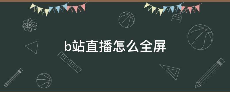 b站直播怎么全屏 华为平板b站直播怎么全屏