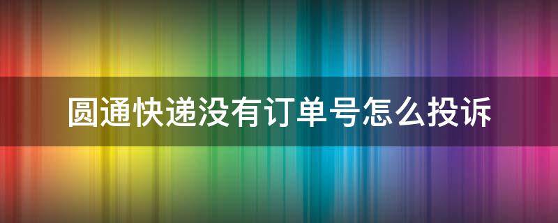 圆通快递没有订单号怎么投诉（圆通怎么投诉,发了快递却没有物流信息）