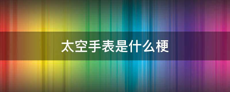 太空手表是什么梗 太空人表盘是个什么梗