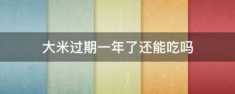 大米過期一年了還能吃嗎（大米過期一年了還能吃嗎但外觀沒事,沒有發(fā)霉）