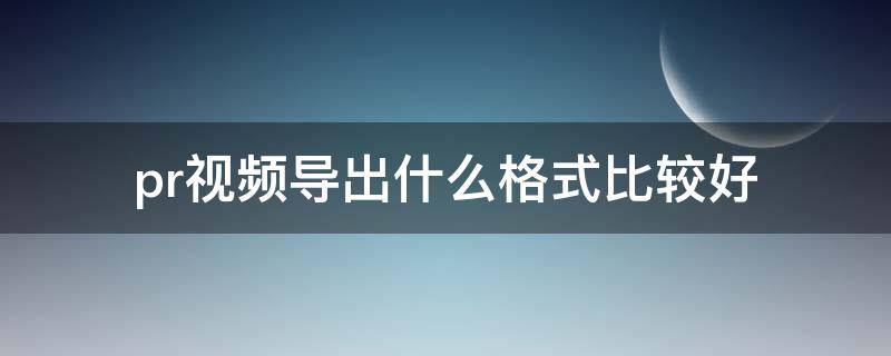 pr视频导出什么格式比较好（pr导出视频哪个格式好）