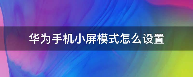 華為手機(jī)小屏模式怎么設(shè)置（華為怎樣設(shè)置小屏模式）