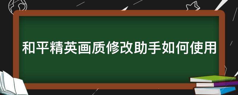 和平精英畫質(zhì)修改助手如何使用 和平精英畫質(zhì)修改助手如何使用手機(jī)