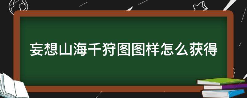 妄想山海千狩圖圖樣怎么獲得（妄想山海千狩圖怎么用）