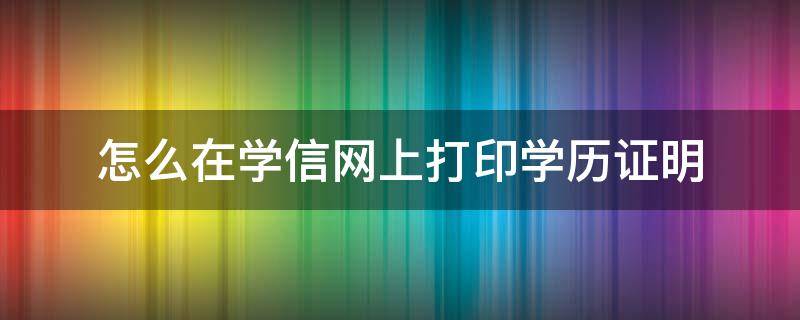 怎么在学信网上打印学历证明（在学信网上如何打印自己的学历证明）