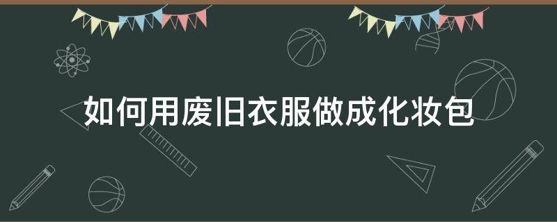 如何用廢舊衣服做成化妝包 怎樣用舊的衣服做包