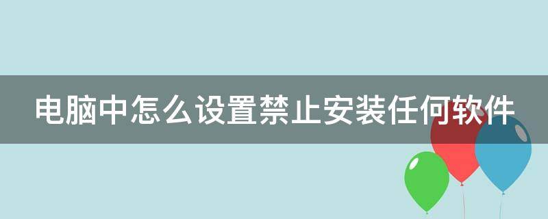 电脑中怎么设置禁止安装任何软件 电脑中怎么设置禁止安装任何软件程序