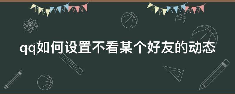 qq如何设置不看某个好友的动态 qq如何设置不看某个好友的动态