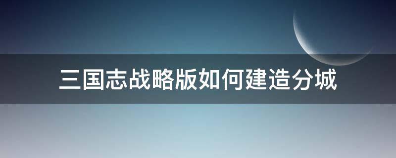 三国志战略版如何建造分城 三国志战略版怎样建造分城