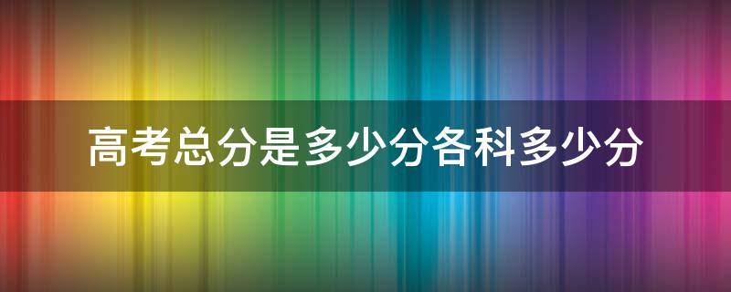 高考总分是多少分各科多少分（高考总分是多少分,各科多少分）