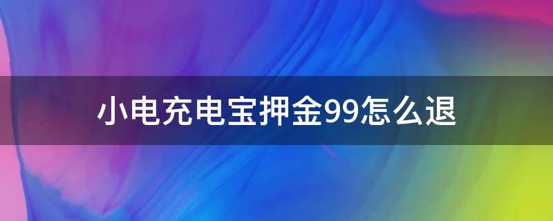 小电充电宝押金99怎么退（小电充电宝押金99怎么退支付宝）