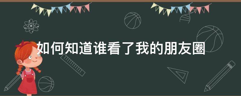 如何知道誰看了我的朋友圈 微信如何知道誰看了我的朋友圈