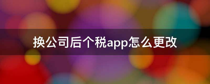 換公司后個(gè)稅app怎么更改 換公司后個(gè)稅app怎么更改任職信息