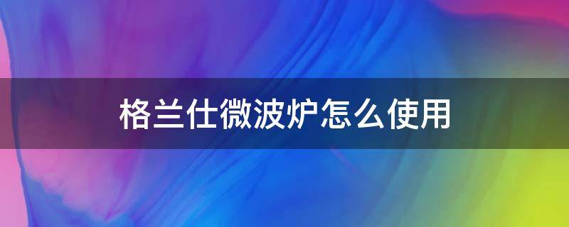 格兰仕微波炉怎么使用（格兰仕微波炉使用）