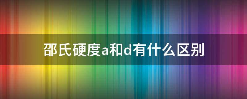 邵氏硬度a和d有什么区别 硬度邵氏a和邵氏d的区别