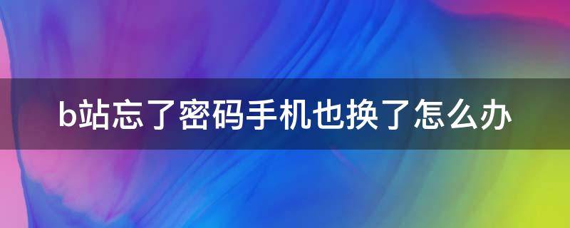 b站忘了密码手机也换了怎么办（b站密码忘了手机号也换了怎么办）