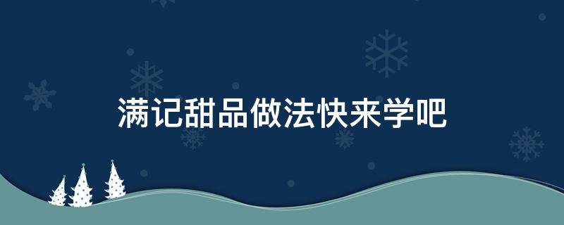 滿記甜品做法快來學(xué)吧（滿記甜品推薦甜品）