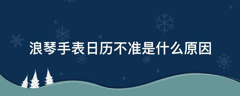 浪琴手表日历不准是什么原因（浪琴的手表日期老是不准怎么回事）